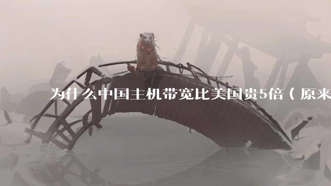 为什么中国主机带宽比美国贵5倍（原来错误的10000倍），比如阿里云？