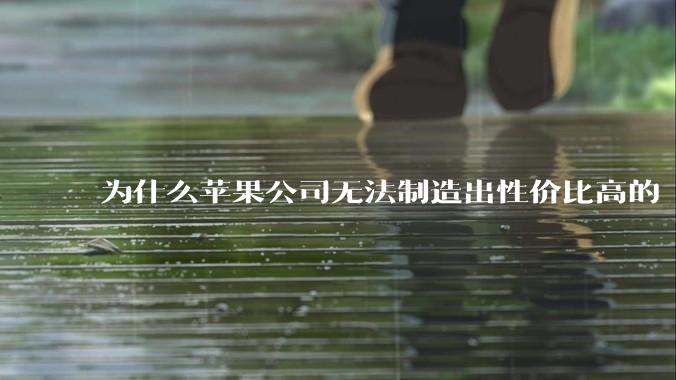 为什么苹果公司无法制造出性价比高的 Mac 电脑？