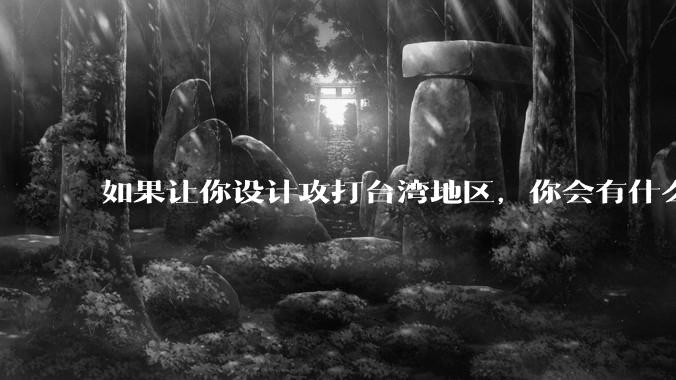 如果让你设计攻打台湾地区，你会有什么好的想法和打法？