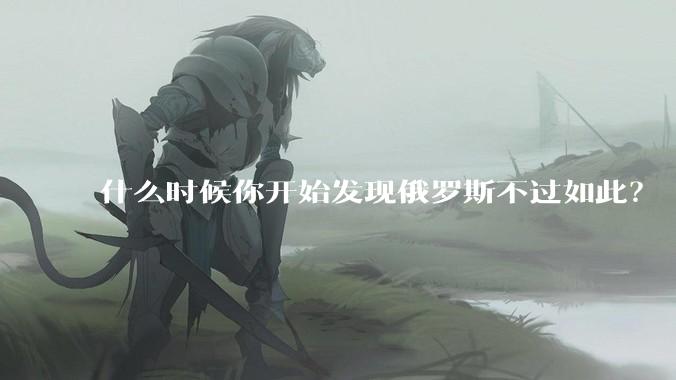 什么时候你开始发现俄罗斯不过如此？