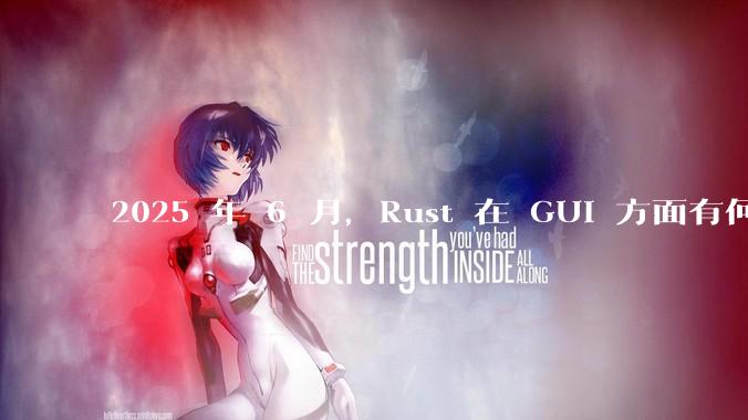 2025 年 6 月，Rust 在 GUI 方面有何大的进展? 你最看好哪个框架?
