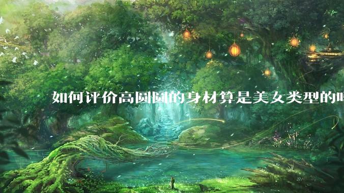 如何评价高圆圆的身材算是美女类型的吗？