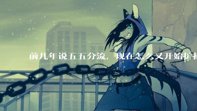 前几年说五五分流，现在怎么又开始扩招了？